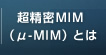 超精密MIM（μ-MIM）とは